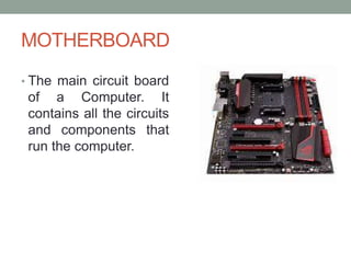 MOTHERBOARD
• The main circuit board
of a Computer. It
contains all the circuits
and components that
run the computer.
 