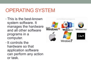 OPERATING SYSTEM
• This is the best-known
system software. It
manages the hardware
and all other software
programs in a
computer.
• It controls the
hardware so that
application software
can perform any action
or task.
 