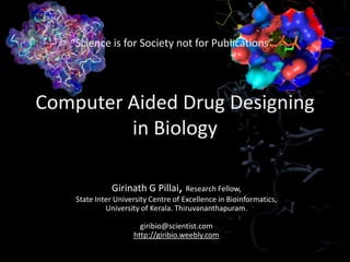 “Science is for Society not for Publications”




Computer Aided Drug Designing
         in Biology

               Girinath G Pillai, Research Fellow,
    State Inter University Centre of Excellence in Bioinformatics,
             University of Kerala. Thiruvananthapuram.

                       giribio@scientist.com
                     http://giribio.weebly.com
 