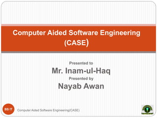Presented to
Mr. Inam-ul-Haq
Presented by
Nayab Awan
Computer Aided Software Engineering
(CASE)
BS IT Computer Aided Software Engineering(CASE)
 