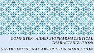 COMPUTER- AIDED BIOPHARMACEUTICAL
CHARACTERIZATION:
GASTROINTESTINAL ABSORPTION SIMULATION
 