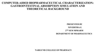 COMPUTER-AIDED BIOPHARMACEUTICAL CHARACTERIZATION:
GASTROINTESTINAL ABSORPTION SIMULATION AND
THEORETICAL BACKGROUND
PRESENTED BY
NIVEDITHA G
2ND SEM MPHARM
DEPARTMENT OF PHARMACEUTICS
NARGUND COLLEGE OF PHARMACY
 