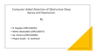 Computer-Aided Detection of Obstructive Sleep
Apnea and Depression.
By
• D. Dayakar (19R11A0561)
• Mohd. Masliuddin (19R11A0577)
• Sai. Krishna (19R11A0582)
• Project Guide – G. Santhoshi
 