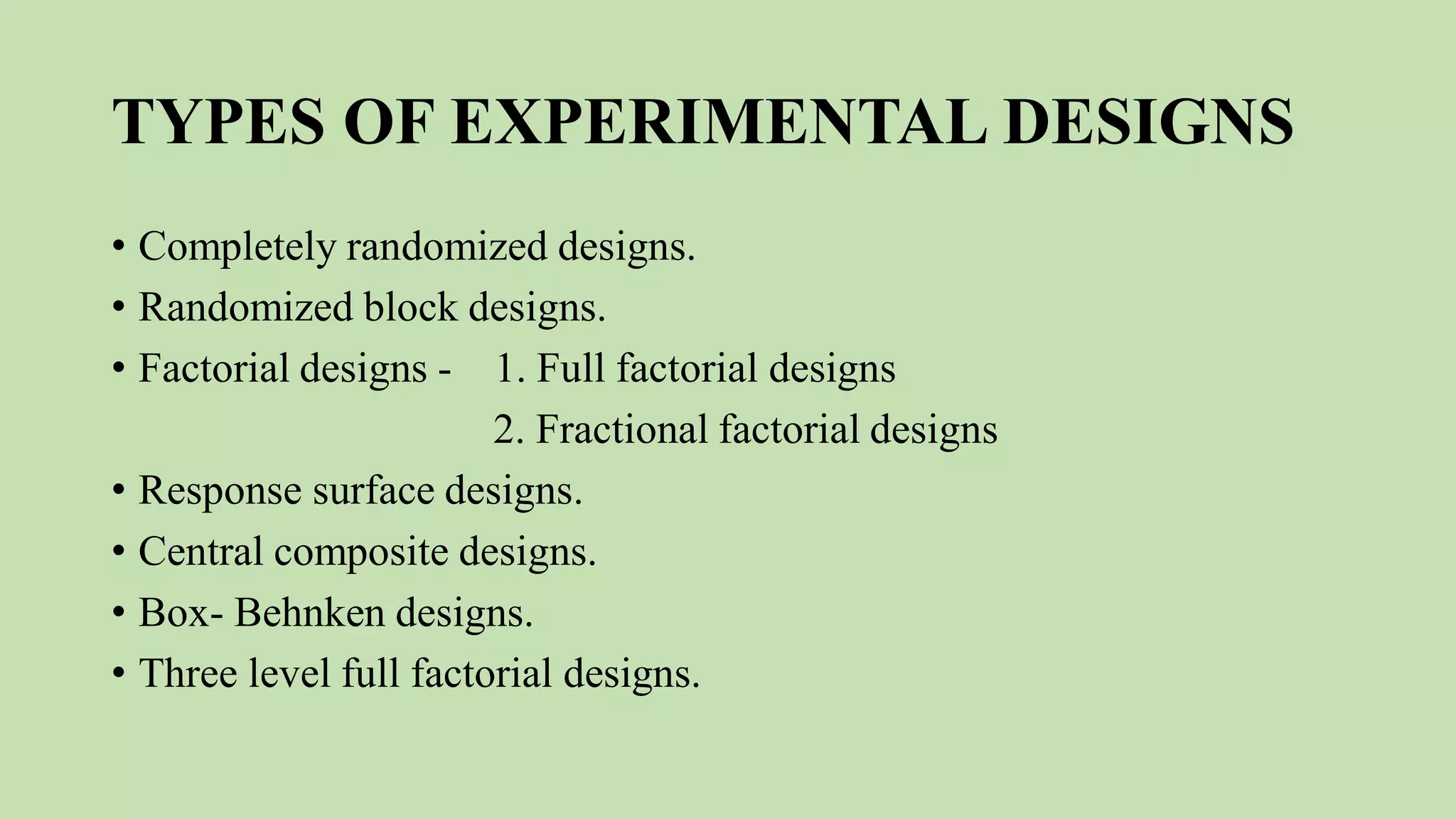 TYPES OF EXPERIMENTAL DESIGNS
• Completely randomized designs.
• Randomized block designs.
• Factorial designs - 1. Full factorial designs
2. Fractional factorial designs
• Response surface designs.
• Central composite designs.
• Box- Behnken designs.
• Three level full factorial designs.
 