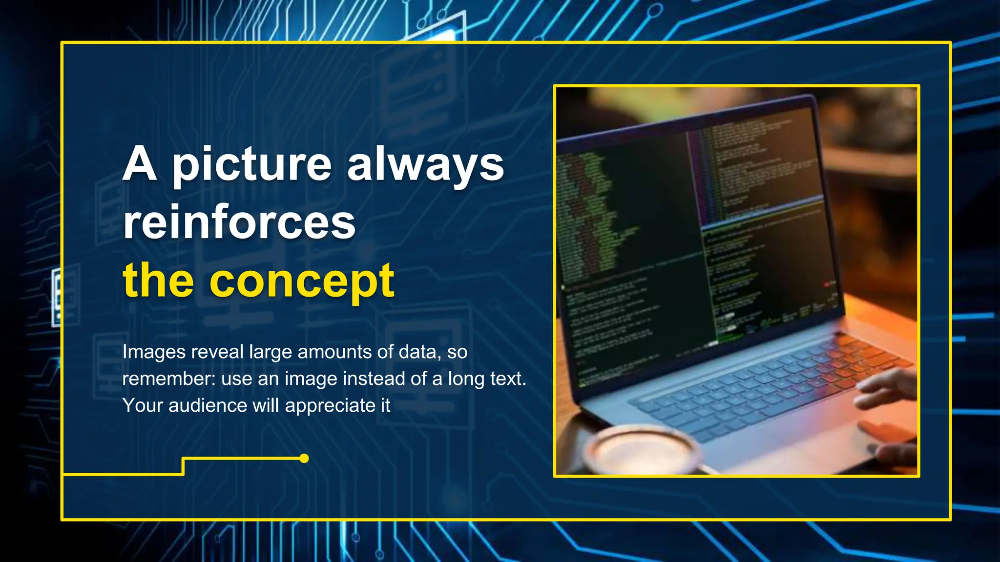A picture always
reinforces
the concept
Images reveal large amounts of data, so
remember: use an image instead of a long text.
Your audience will appreciate it
 