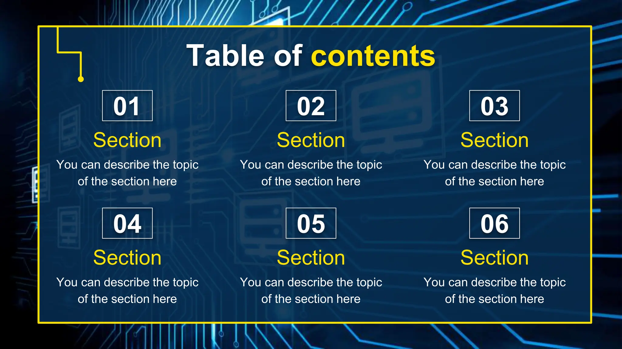 Table of contents
You can describe the topic
of the section here
You can describe the topic
of the section here
You can describe the topic
of the section here
You can describe the topic
of the section here
You can describe the topic
of the section here
You can describe the topic
of the section here
01
04
02
05
03
06
Section Section Section
Section Section Section
 