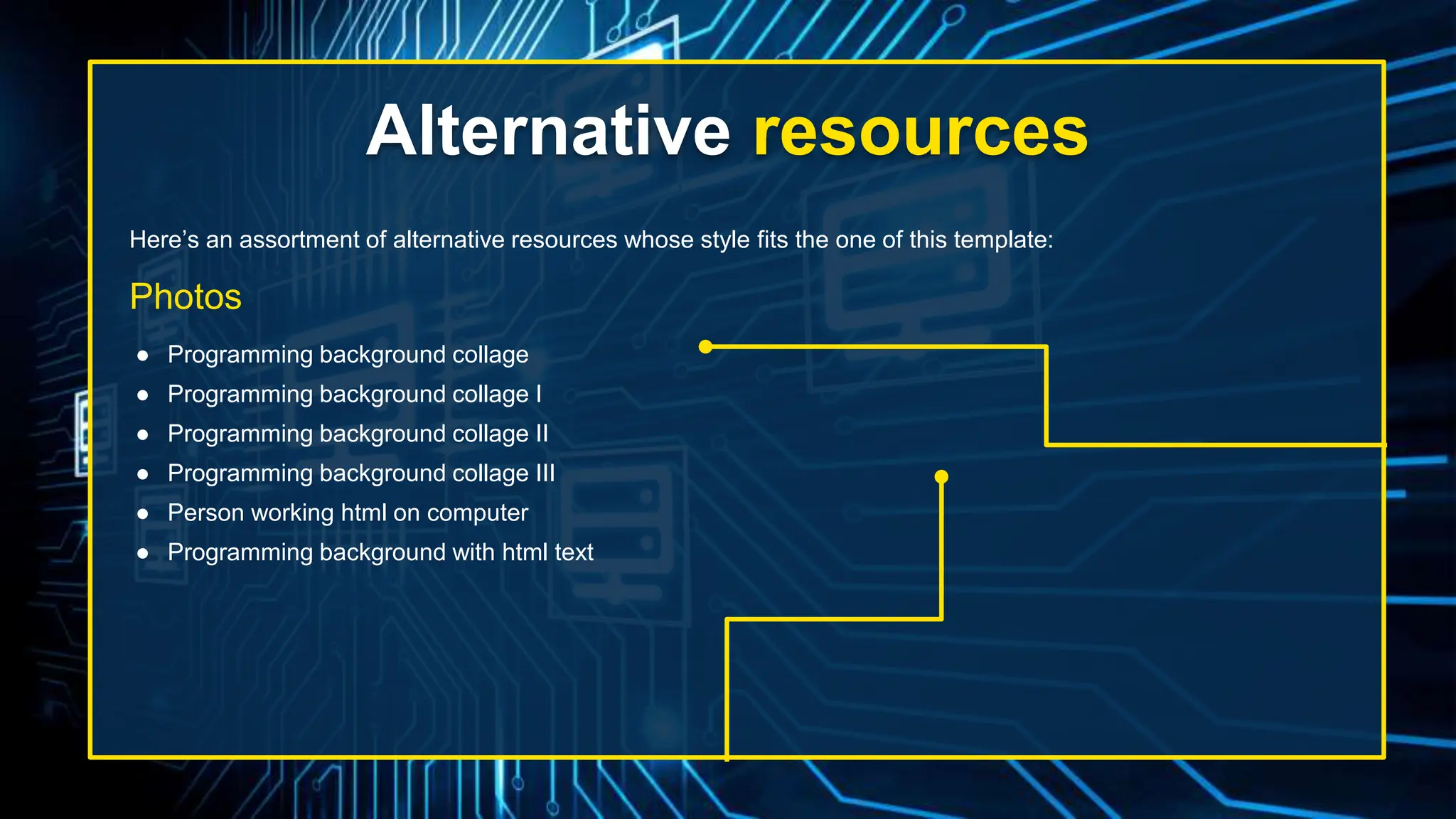 Here’s an assortment of alternative resources whose style fits the one of this template:
Photos
● Programming background collage
● Programming background collage I
● Programming background collage II
● Programming background collage III
● Person working html on computer
● Programming background with html text
Alternative resources
 