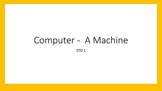 Computer - A Machine
STD 1
 