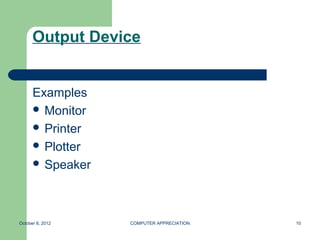 Output Device


      Examples
       Monitor
       Printer
       Plotter
       Speaker




October 8, 2012   COMPUTER APPRECIATION   10
 