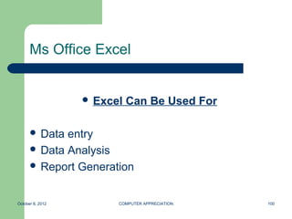 Ms Office Excel


                   Excel   Can Be Used For

       Data entry
       Data Analysis
       Report Generation



October 8, 2012         COMPUTER APPRECIATION   100
 