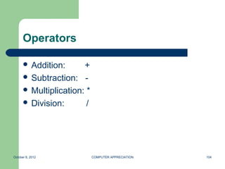 Operators

       Addition:      +
       Subtraction: -
       Multiplication: *
       Division:       /




October 8, 2012             COMPUTER APPRECIATION   104
 