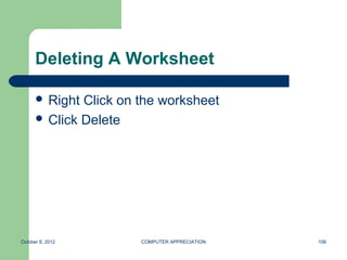 Deleting A Worksheet

       Right Click on the worksheet
       Click Delete




October 8, 2012        COMPUTER APPRECIATION   106
 