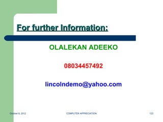 For further Information:

                   OLALEKAN ADEEKO

                       08034457492

                  lincolndemo@yahoo.com



October 8, 2012        COMPUTER APPRECIATION   123
 