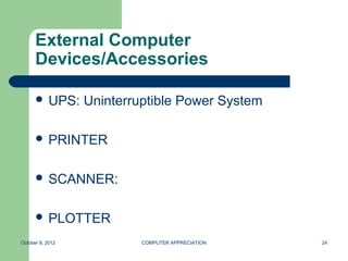 External Computer
      Devices/Accessories

       UPS:      Uninterruptible Power System

       PRINTER


       SCANNER:


       PLOTTER

October 8, 2012            COMPUTER APPRECIATION   24
 
