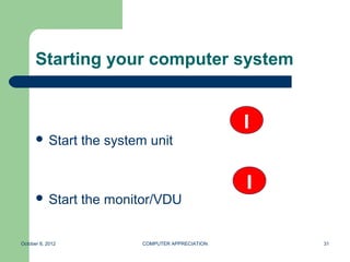Starting your computer system



       Start     the system unit



       Start     the monitor/VDU


October 8, 2012             COMPUTER APPRECIATION   31
 