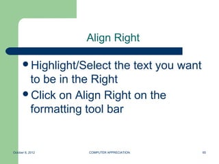 Align Right

      Highlight/Select the text you want
       to be in the Right
      Click on Align Right on the
       formatting tool bar


October 8, 2012    COMPUTER APPRECIATION    65
 
