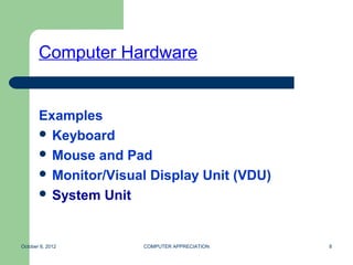 Computer Hardware


       Examples
        Keyboard
        Mouse and Pad
        Monitor/Visual Display Unit (VDU)
        System Unit



October 8, 2012       COMPUTER APPRECIATION   8
 