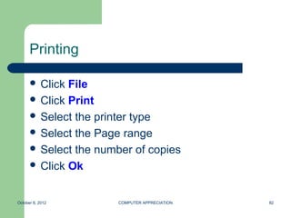 Printing

       Click File
       Click Print
       Select the printer type
       Select the Page range
       Select the number of copies
       Click Ok



October 8, 2012        COMPUTER APPRECIATION   82
 