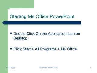 Starting Ms Office PowerPoint


       Double     Click On the Application Icon on
            Desktop

       Click     Start > All Programs > Ms Office



October 8, 2012            COMPUTER APPRECIATION      88
 