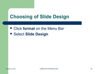 Choosing of Slide Design

       Clickformat on the Menu Bar
       Select Slide Design




October 8, 2012       COMPUTER APPRECIATION   94
 