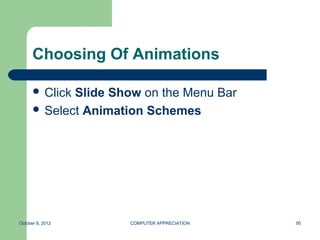 Choosing Of Animations

       ClickSlide Show on the Menu Bar
       Select Animation Schemes




October 8, 2012      COMPUTER APPRECIATION   95
 