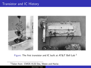 Transistor and IC History
Figure: The first transistor and IC built at AT&T Bell Lab 2
2
Taken from: CMOS VLSI Des, Weste and Hariss
Jaynarayan Tudu
What Next in Computer Architecture: Problems and Research D
 