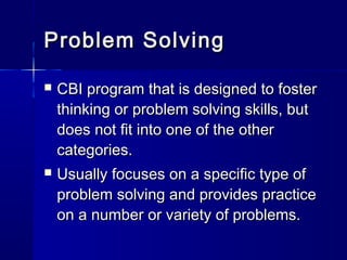 Problem SolvingProblem Solving
 CBI program that is designed to fosterCBI program that is designed to foster
thinking or problem solving skills, butthinking or problem solving skills, but
does not fit into one of the otherdoes not fit into one of the other
categories.categories.
 Usually focuses on a specific type ofUsually focuses on a specific type of
problem solving and provides practiceproblem solving and provides practice
on a number or variety of problems.on a number or variety of problems.
 