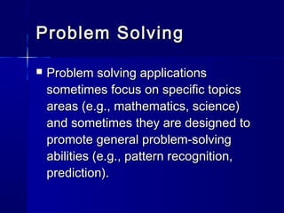 Problem SolvingProblem Solving
 Problem solving applicationsProblem solving applications
sometimes focus on specific topicssometimes focus on specific topics
areas (e.g., mathematics, science)areas (e.g., mathematics, science)
and sometimes they are designed toand sometimes they are designed to
promote general problem-solvingpromote general problem-solving
abilities (e.g., pattern recognition,abilities (e.g., pattern recognition,
prediction).prediction).
 