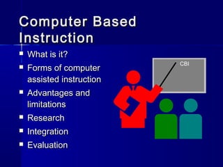 Computer BasedComputer Based
InstructionInstruction
 What is it?What is it?
 Forms of computerForms of computer
assisted instructionassisted instruction
 Advantages andAdvantages and
limitationslimitations
 ResearchResearch
 IntegrationIntegration
 EvaluationEvaluation
CBI
 