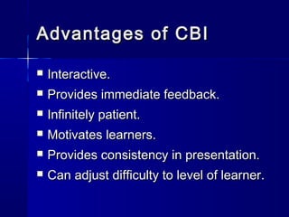Advantages of CBIAdvantages of CBI
 Interactive.Interactive.
 Provides immediate feedback.Provides immediate feedback.
 Infinitely patient.Infinitely patient.
 Motivates learners.Motivates learners.
 Provides consistency in presentation.Provides consistency in presentation.
 Can adjust difficulty to level of learner.Can adjust difficulty to level of learner.
 