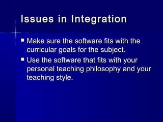Issues in IntegrationIssues in Integration
 Make sure the software fits with theMake sure the software fits with the
curricular goals for the subject.curricular goals for the subject.
 Use the software that fits with yourUse the software that fits with your
personal teaching philosophy and yourpersonal teaching philosophy and your
teaching style.teaching style.
 