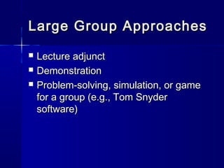 Large Group ApproachesLarge Group Approaches
 Lecture adjunctLecture adjunct
 DemonstrationDemonstration
 Problem-solving, simulation, or gameProblem-solving, simulation, or game
for a group (e.g., Tom Snyderfor a group (e.g., Tom Snyder
software)software)
 