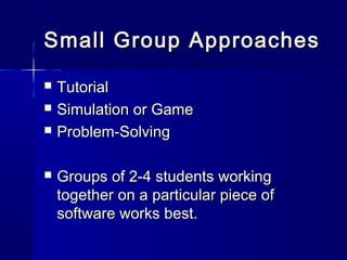 Small Group ApproachesSmall Group Approaches
 TutorialTutorial
 Simulation or GameSimulation or Game
 Problem-SolvingProblem-Solving
 Groups of 2-4 students workingGroups of 2-4 students working
together on a particular piece oftogether on a particular piece of
software works best.software works best.
 