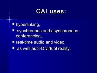 CAI uses:CAI uses:
 hyperlinking,hyperlinking,
 synchronous and asynchronoussynchronous and asynchronous
conferencing,conferencing,
 real-time audio and video,real-time audio and video,
 as well as 3-D virtual reality.as well as 3-D virtual reality.
 