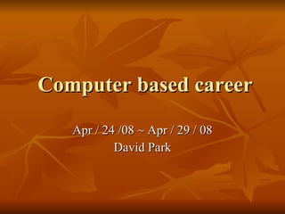 Computer based career Apr / 24 /08 ~ Apr / 29 / 08 David Park 