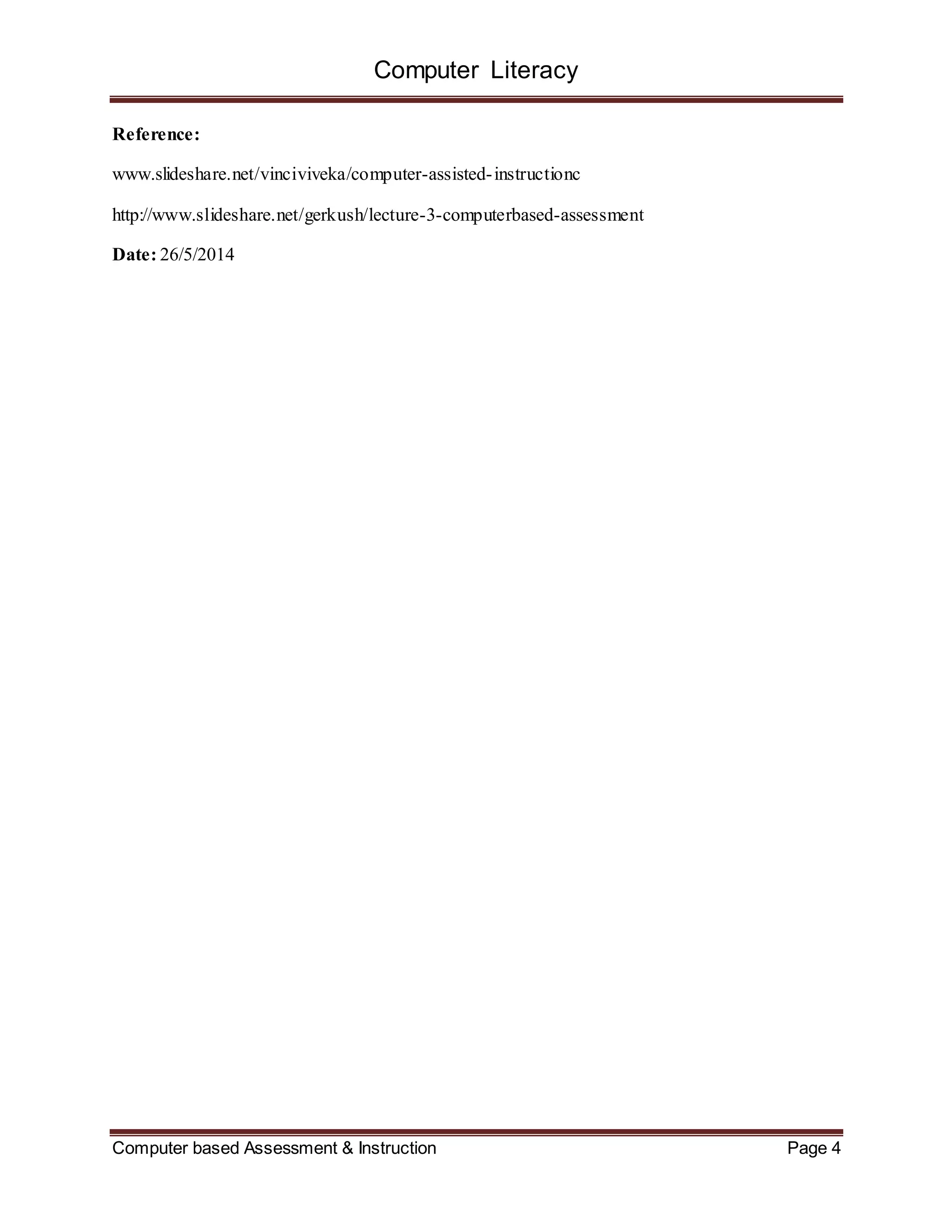 Computer Literacy
Computer based Assessment & Instruction Page 4
Reference:
www.slideshare.net/vinciviveka/computer-assisted-instructionc
http://www.slideshare.net/gerkush/lecture-3-computerbased-assessment
Date: 26/5/2014
 