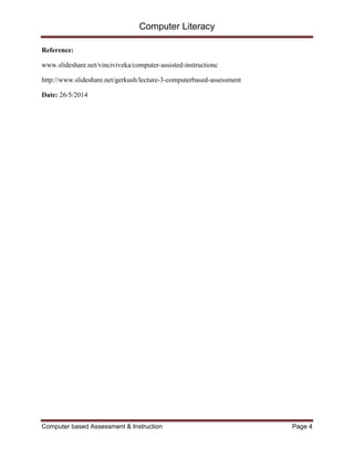 Computer Literacy
Computer based Assessment & Instruction Page 4
Reference:
www.slideshare.net/vinciviveka/computer-assisted-instructionc
http://www.slideshare.net/gerkush/lecture-3-computerbased-assessment
Date: 26/5/2014
 