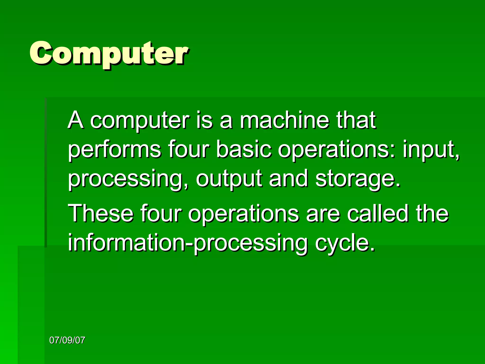 Computer A computer is a machine that performs four basic operations: input, processing, output and storage. These four operations are called the information-processing cycle. 