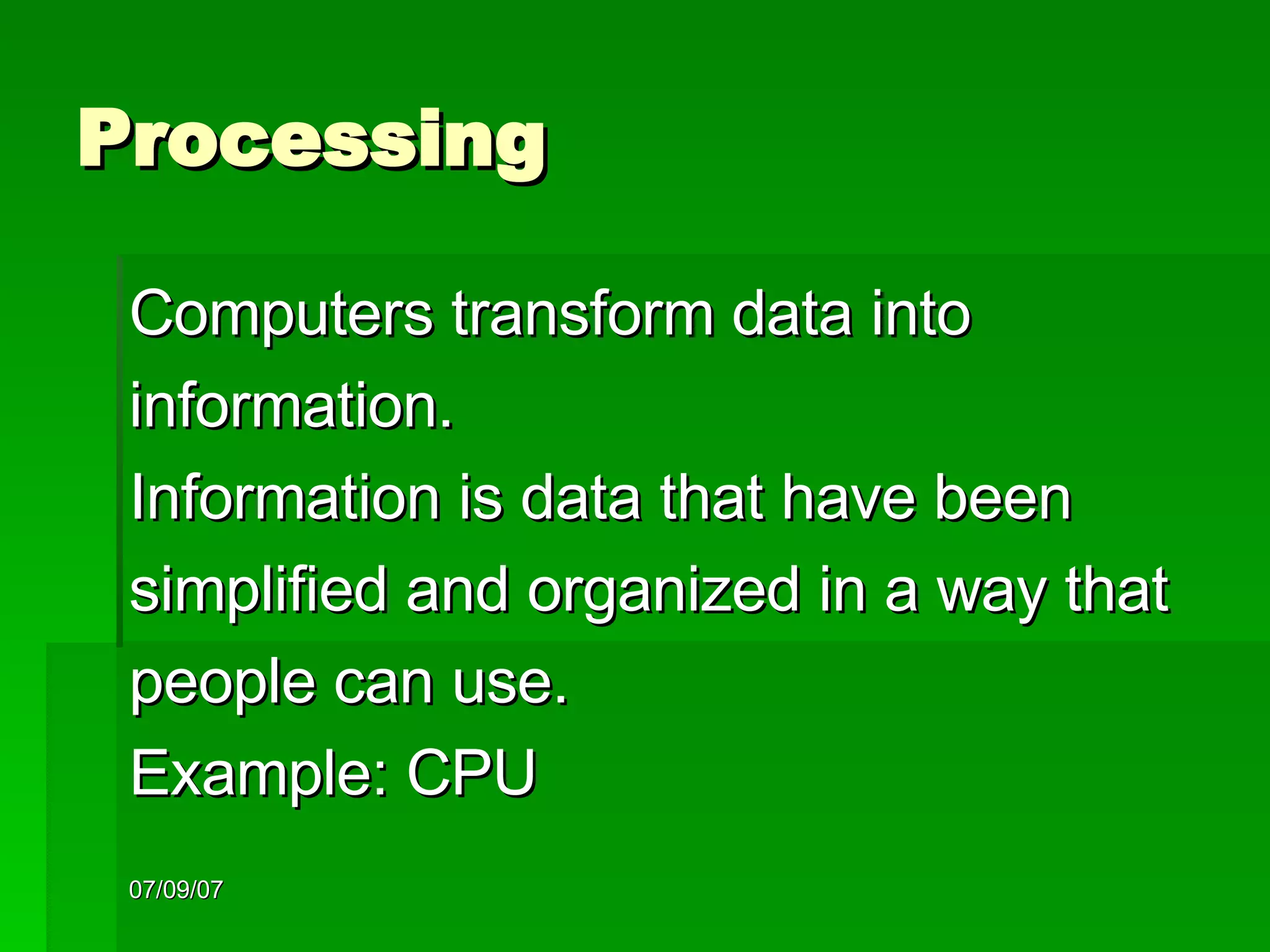 Processing Computers transform data into  information.  Information is data that have been  simplified and organized in a way that  people can use. Example: CPU 