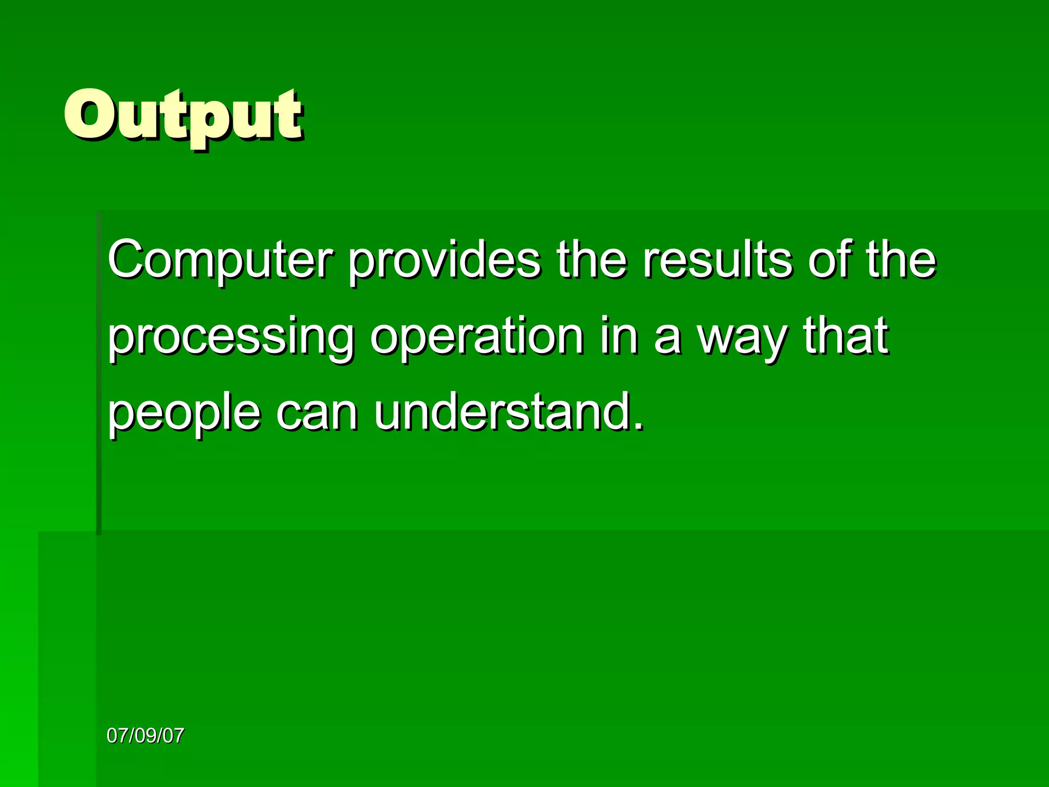 Output Computer provides the results of the  processing operation in a way that  people can understand. 