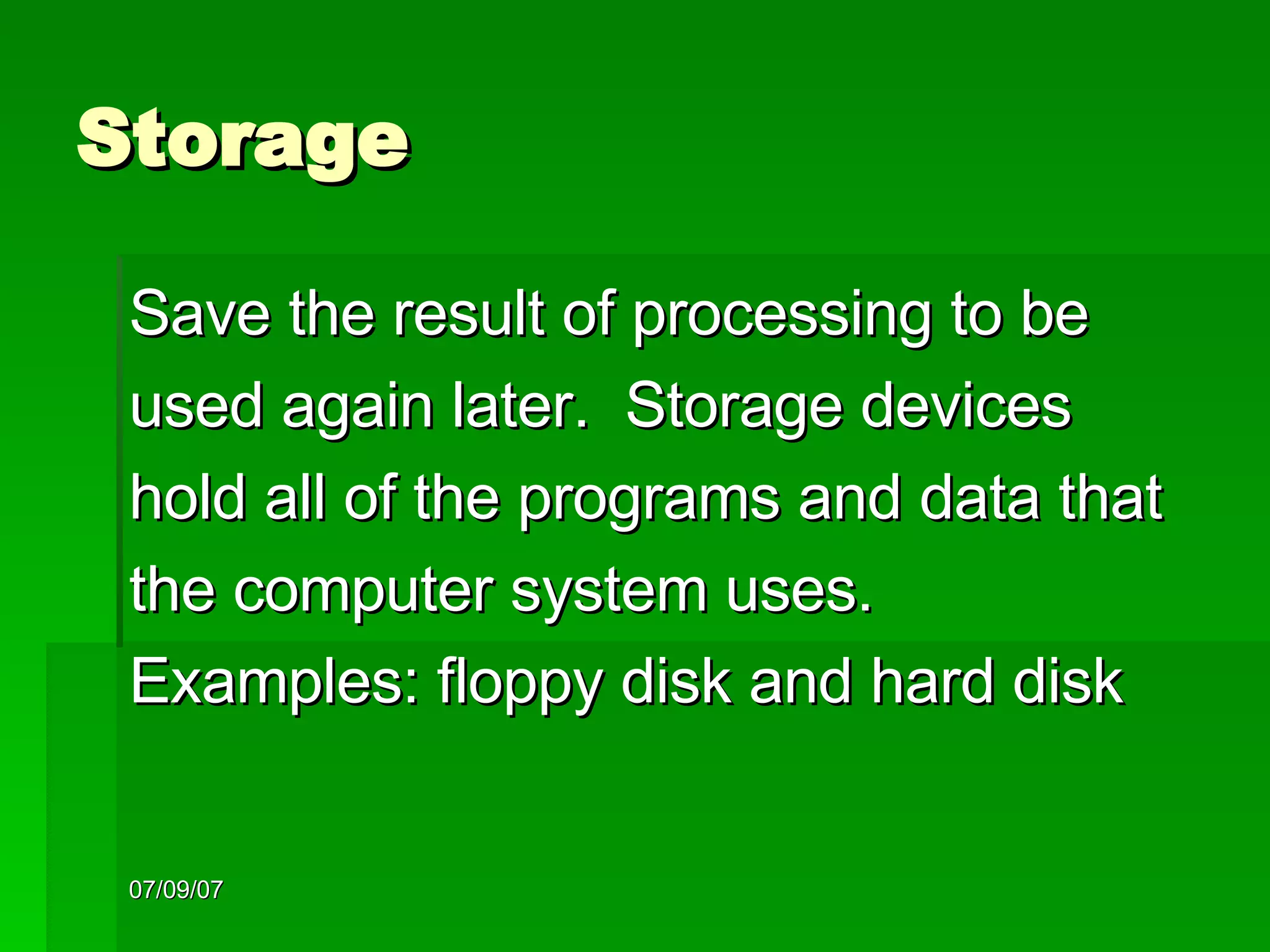 Storage Save the result of processing to be  used again later.  Storage devices hold all of the programs and data that  the computer system uses.  Examples: floppy disk and hard disk 