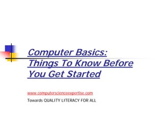 Computer Basics:
Things To Know Before
You Get Started
www.computerscienceexpertise.com
Towards QUALITY LITERACY FOR ALL
 