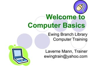 Welcome to Computer Basics Ewing Branch Library Computer Training Laverne Mann, Trainer [email_address] 