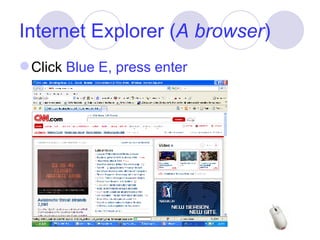 Internet Explorer ( A browser ) Click  Blue E, press enter 