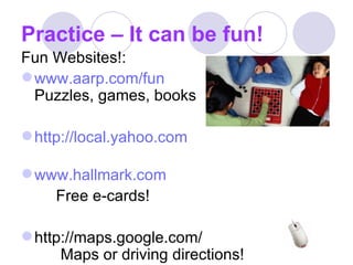 Practice – It can be fun! Fun Websites!: www.aarp.com/fun Puzzles, games, books http://local.yahoo.com www.hallmark.com Free e-cards! http://maps.google.com/   Maps or driving directions! 