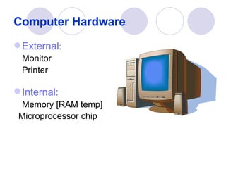 Computer Hardware   External : Monitor Printer Internal: Memory [RAM temp] Microprocessor chip 