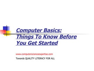 Computer Basics: Things To Know Before You Get Started www.computerscienceexpertise.com Towards QUALITY LITERACY FOR ALL 