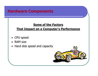 Hardware Components
Some of the Factors
That Impact on a Computer's Performance
CPU speed
RAM size
Hard disk speed and capacity
 