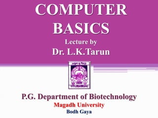 COMPUTER
BASICS
Lecture by
Dr. L.K.Tarun
P.G. Department of Biotechnology
Magadh University
Bodh Gaya
 