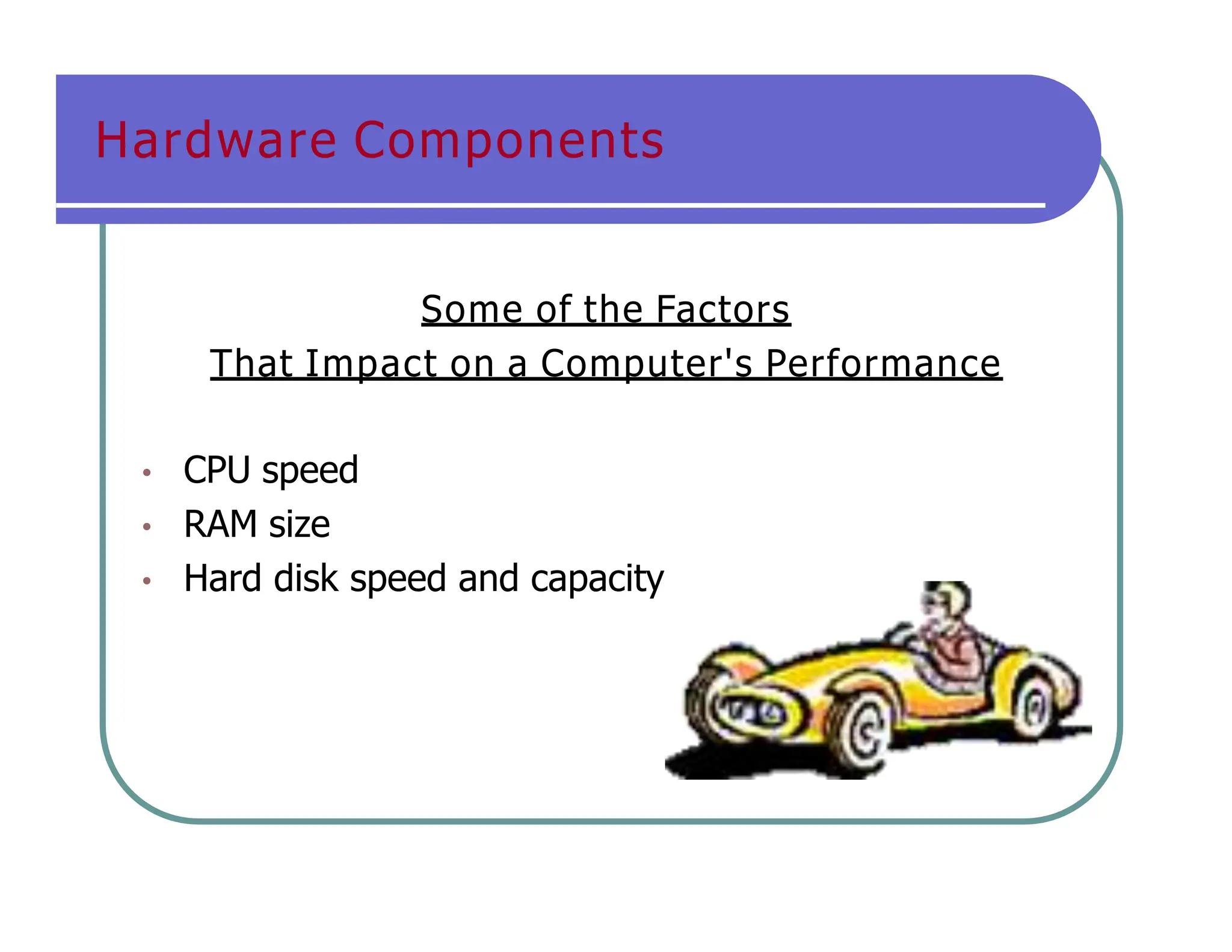 Hardware Components
Some of the Factors
That Impact on a Computer's Performance
• CPU speed
• RAM size
• Hard disk speed and capacity
 